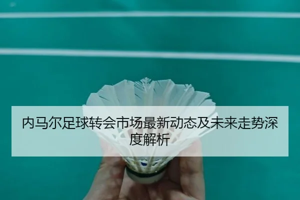 内马尔足球转会市场最新动态及未来走势深度解析